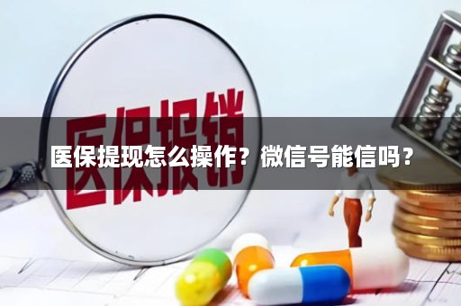医保提现怎么操作？微信号能信吗？
