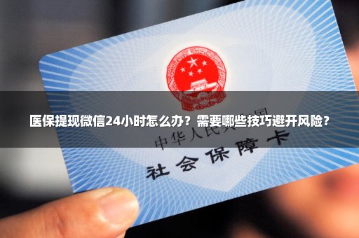 医保提现微信24小时怎么办？需要哪些技巧避开风险？