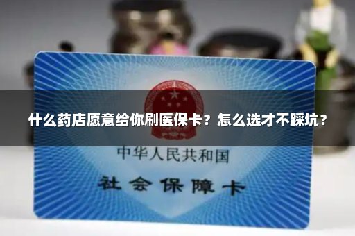 什么药店愿意给你刷医保卡？怎么选才不踩坑？