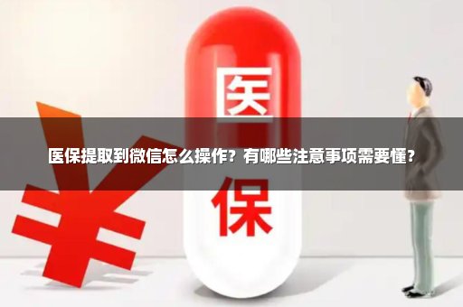 医保提取到微信怎么操作？有哪些注意事项需要懂？
